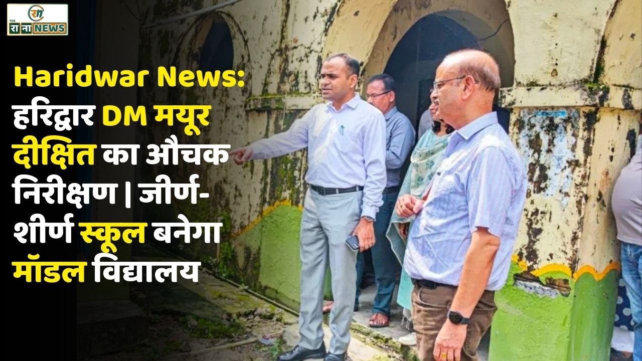 Haridwar News: हरिद्वार DM मयूर दीक्षित का औचक निरीक्षण | जीर्ण-शीर्ण स्कूल बनेगा मॉडल विद्यालय